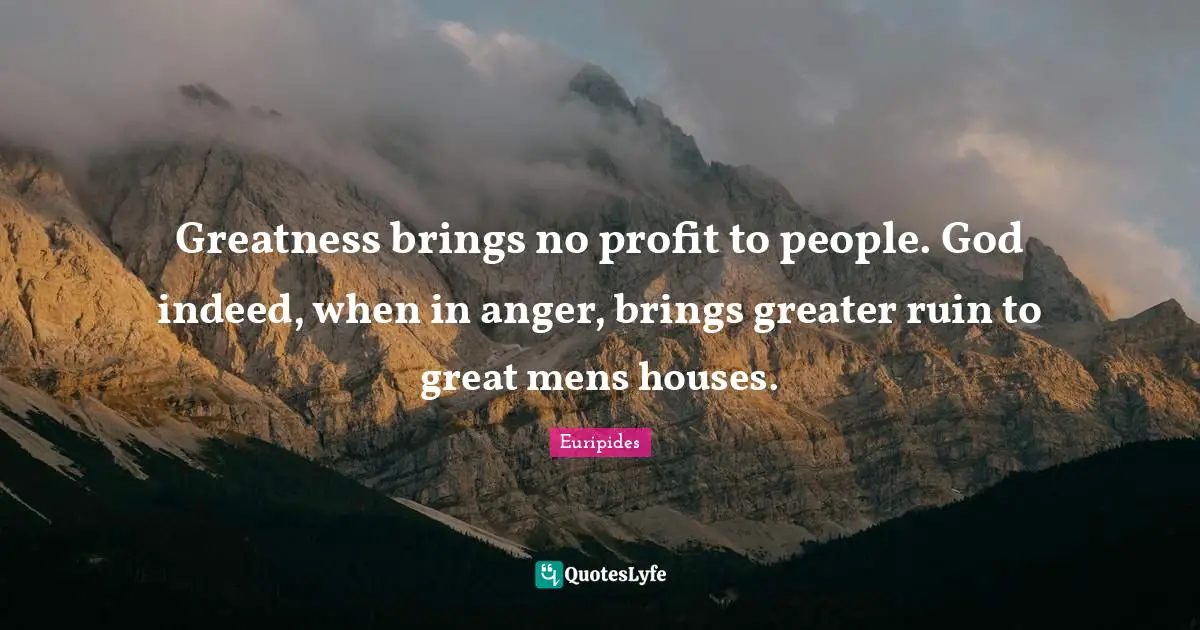Greatness brings no profit to people. God indeed, when in anger, brings greater ruin to great mens houses.