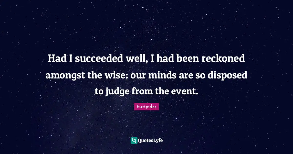 Had I succeeded well, I had been reckoned amongst the wise; our minds are so disposed to judge from the event.