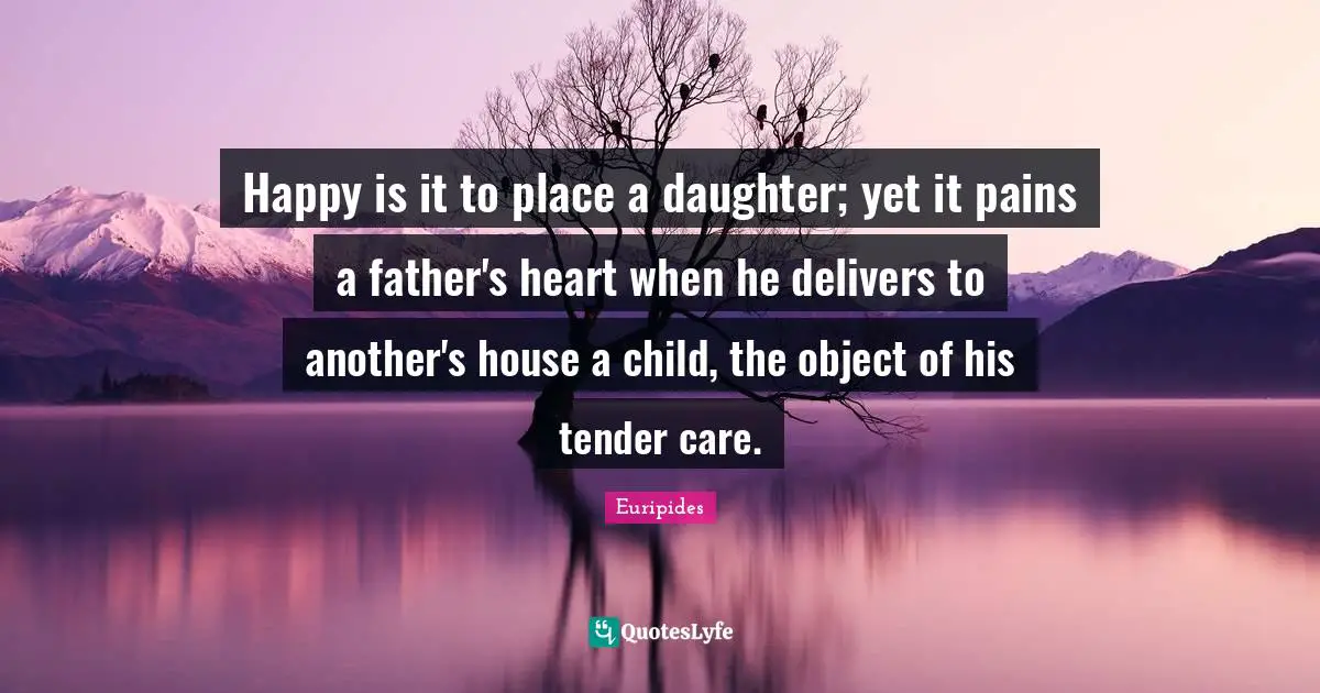 Happy is it to place a daughter; yet it pains a father's heart when he delivers to another's house a child, the object of his tender care.