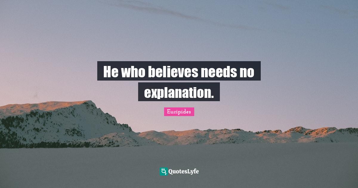 He who believes needs no explanation.... Quote by Euripides QuotesLyfe