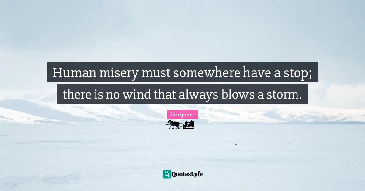 Human misery must somewhere have a stop; there is no wind that always blows a storm.