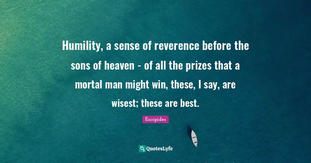 Humility, a sense of reverence before the sons of heaven - of all the prizes that a mortal man might win, these, I say, are wisest; these are best.