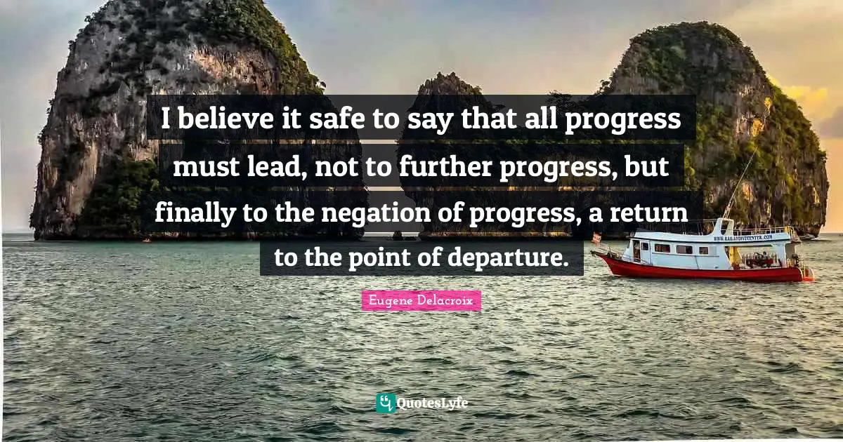 I believe it safe to say that all progress must lead, not to further progress, but finally to the negation of progress, a return to the point of departure.