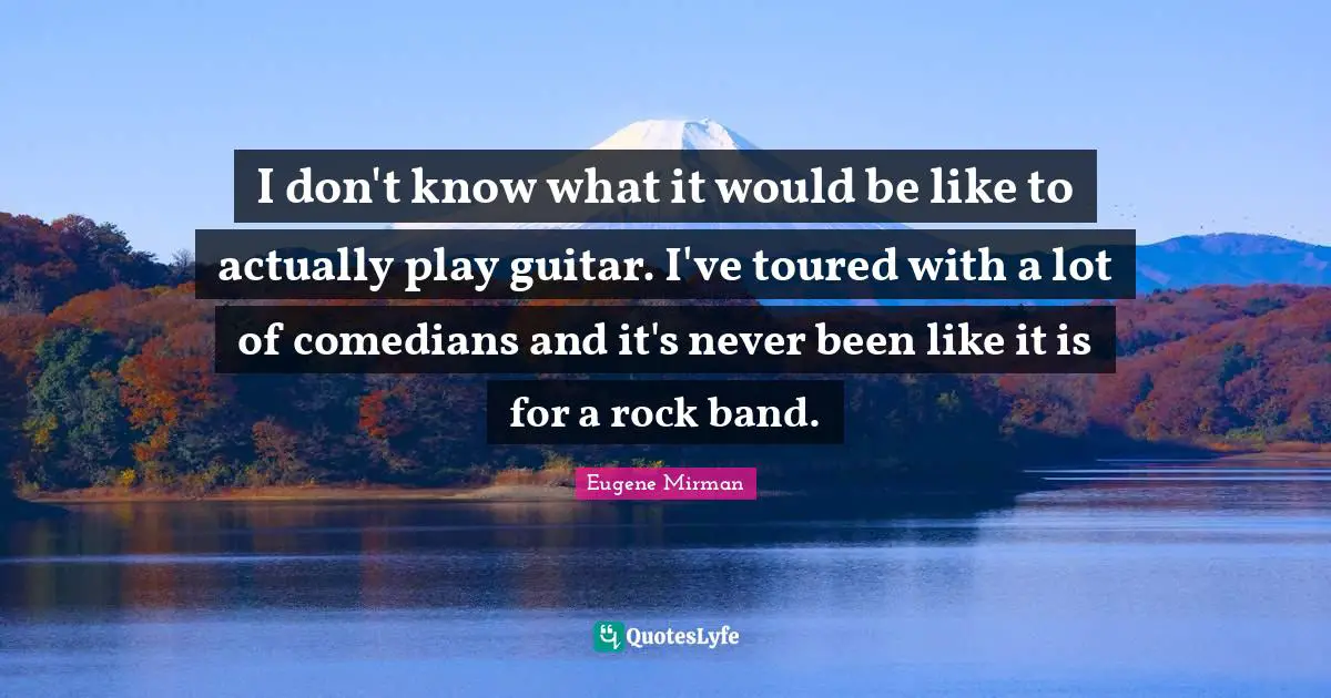 Eugene Mirman Quotes: "I don't know what it would be like to actually play guitar. I've toured with a lot of comedians and it's never been like it is for a rock band."