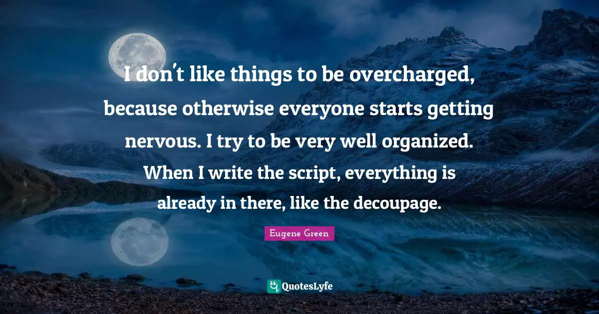 I don't like things to be overcharged, because otherwise everyone starts getting nervous. I try to be very well organized. When I write the script, everything is already in there, like the decoupage.