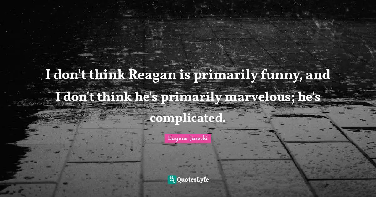 I don't think Reagan is primarily funny, and I don't think he's primarily marvelous; he's complicated.