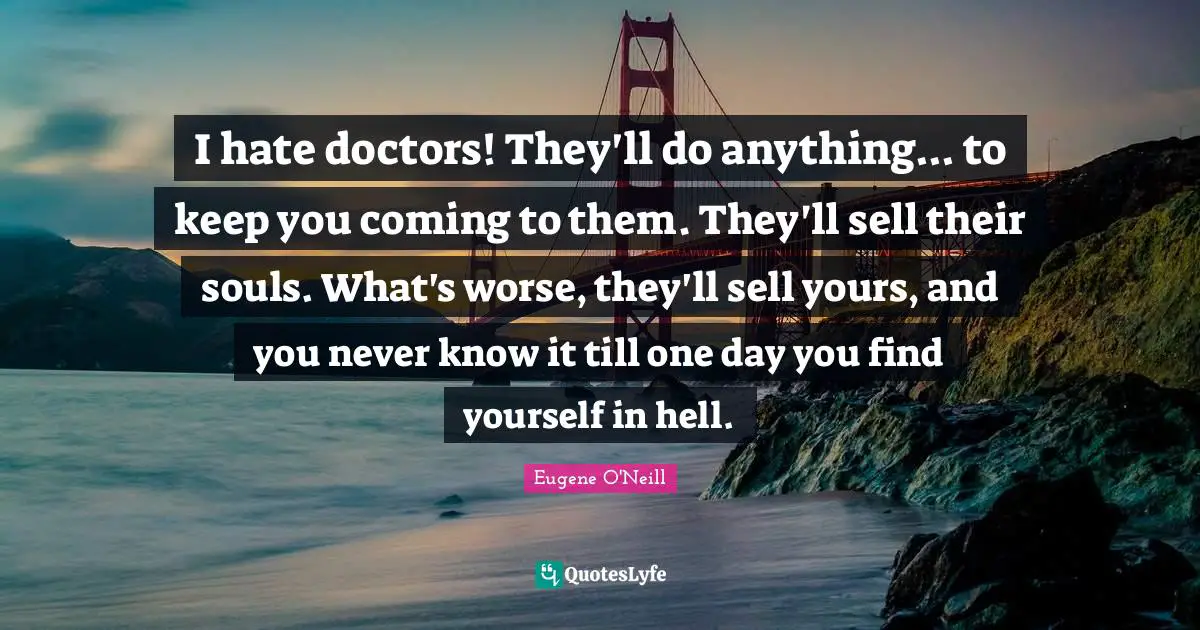 I hate doctors! They'll do anything... to keep you coming to them. They'll sell their souls. What's worse, they'll sell yours, and you never know it till one day you find yourself in hell.