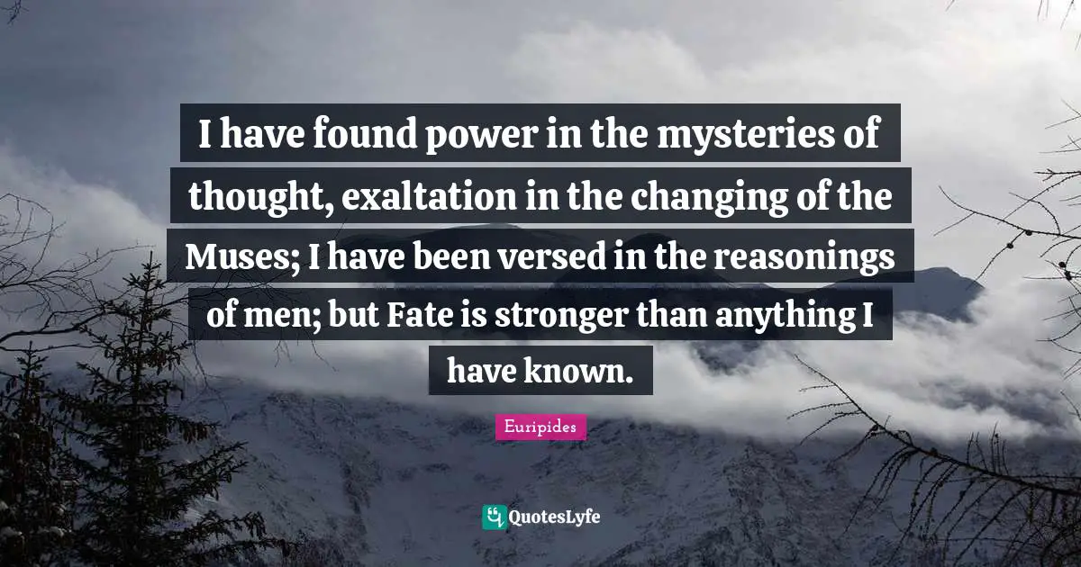 I have found power in the mysteries of thought, exaltation in the changing of the Muses; I have been versed in the reasonings of men; but Fate is stronger than anything I have known.