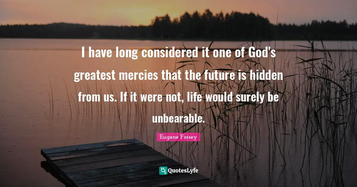 I have long considered it one of God's greatest mercies that the future is hidden from us. If it were not, life would surely be unbearable.