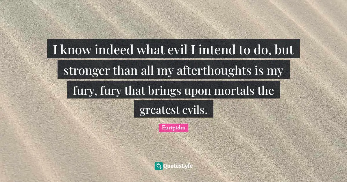 I know indeed what evil I intend to do, but stronger than all my afterthoughts is my fury, fury that brings upon mortals the greatest evils.