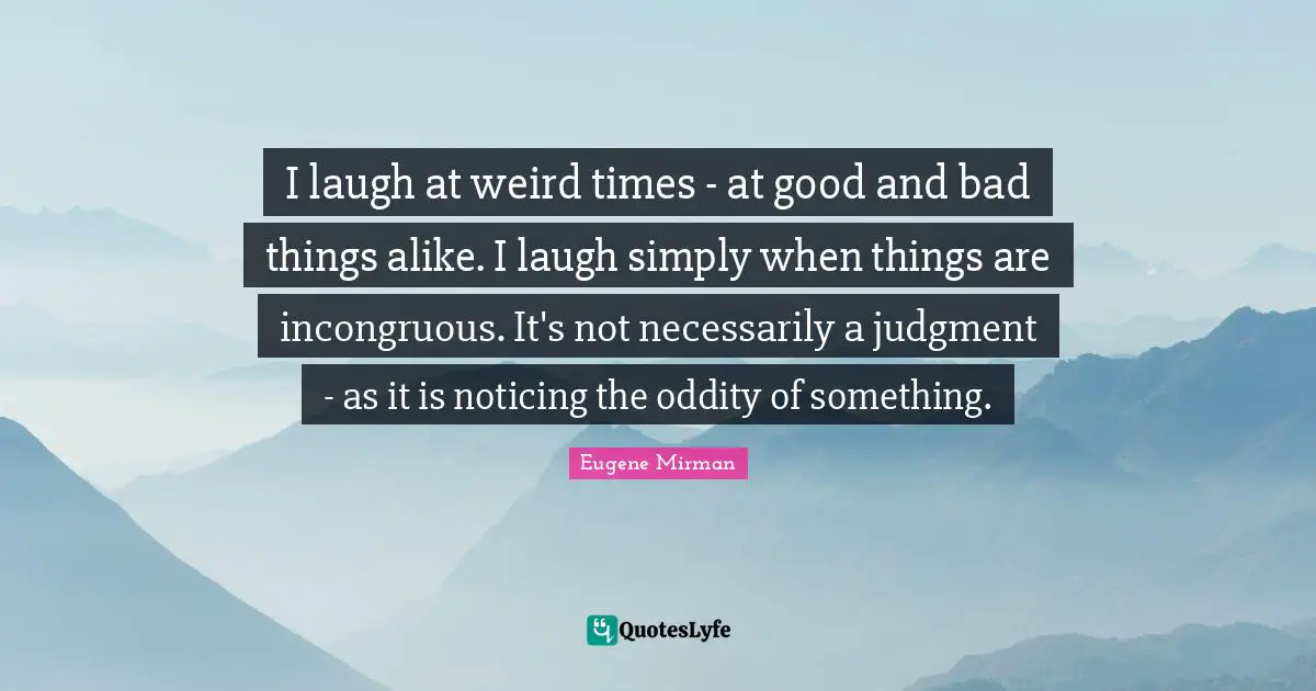 Eugene Mirman Quotes: "I laugh at weird times - at good and bad things alike. I laugh simply when things are incongruous. It's not necessarily a judgment - as it is noticing the oddity of something."
