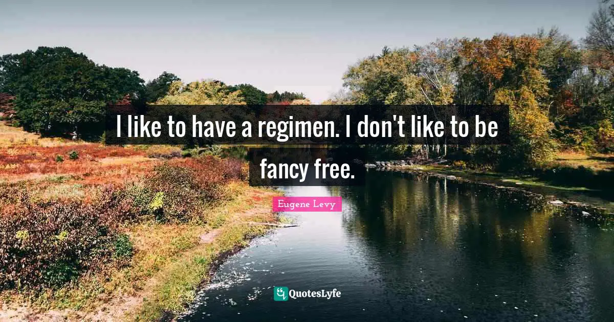 I like to have a regimen. I don't like to be fancy free.