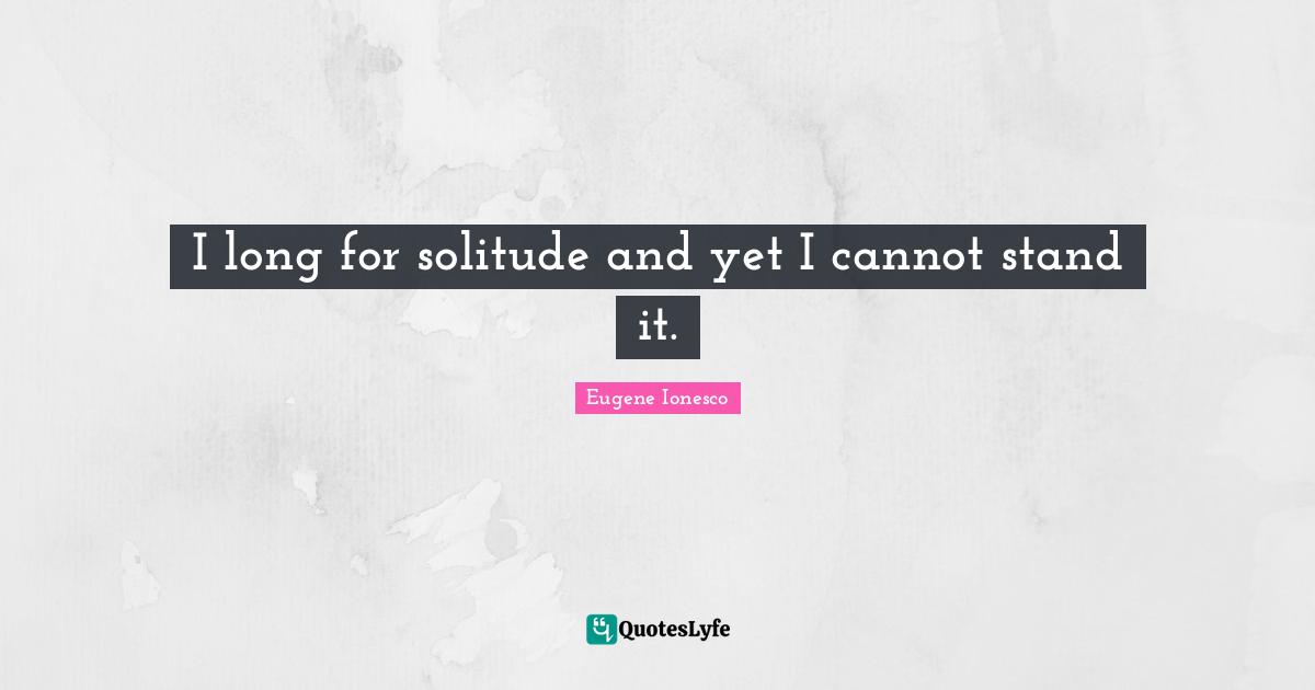 I long for solitude and yet I cannot stand it.