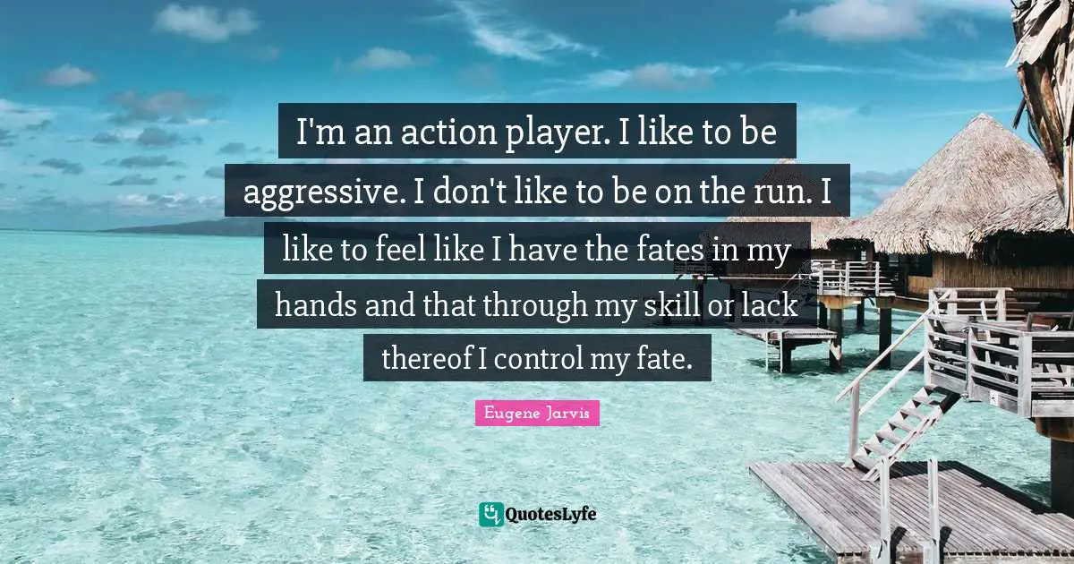 I'm an action player. I like to be aggressive. I don't like to be on the run. I like to feel like I have the fates in my hands and that through my skill or lack thereof I control my fate.