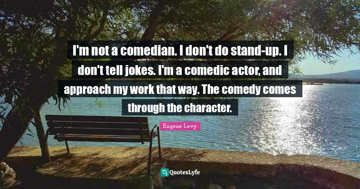I'm not a comedian. I don't do stand-up. I don't tell jokes. I'm a comedic actor, and approach my work that way. The comedy comes through the character.