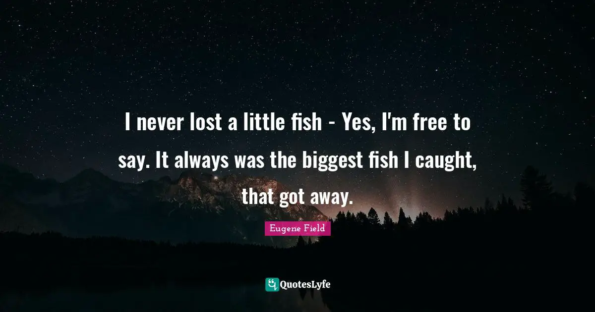 I never lost a little fish - Yes, I'm free to say. It always was the biggest fish I caught, that got away.