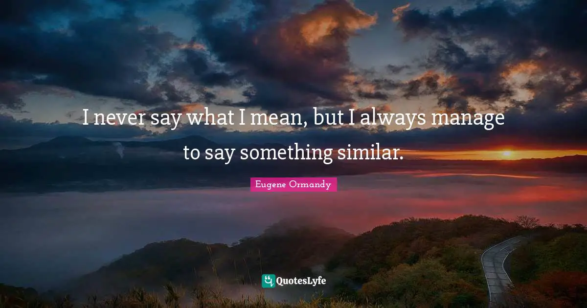 I never say what I mean, but I always manage to say something similar.