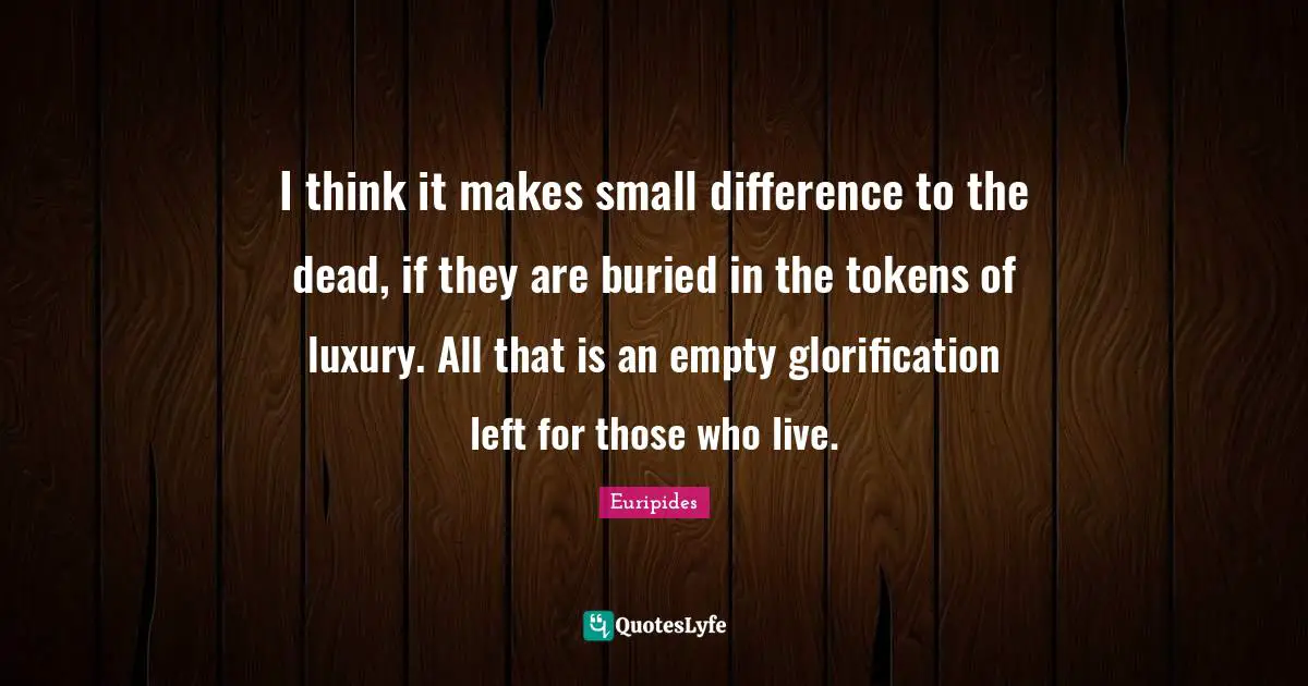 I think it makes small difference to the dead, if they are buried in the tokens of luxury. All that is an empty glorification left for those who live.