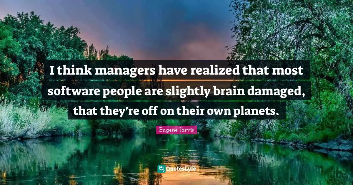 I think managers have realized that most software people are slightly brain damaged, that they're off on their own planets.
