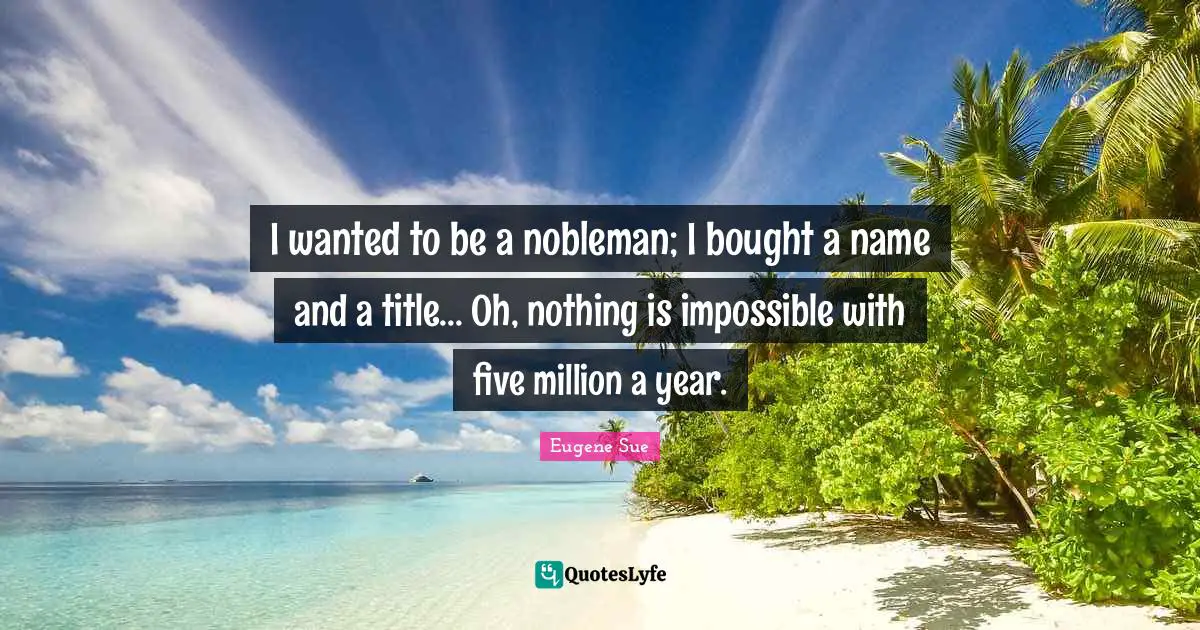 I wanted to be a nobleman; I bought a name and a title... Oh, nothing is impossible with five million a year.