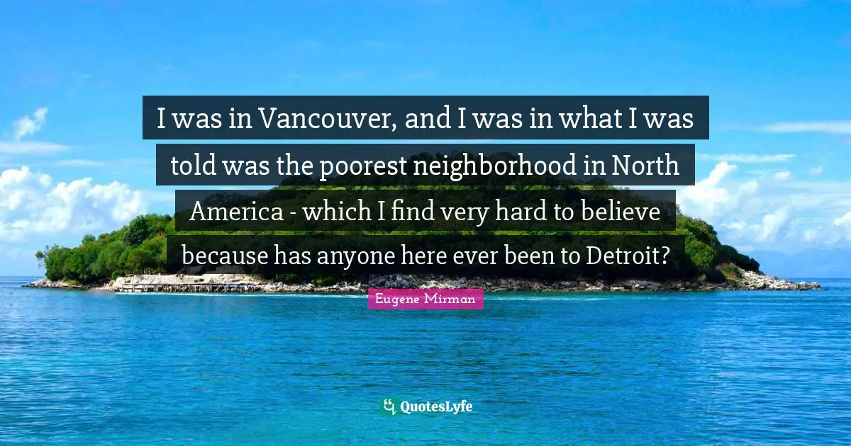 North America Quotes: "I was in Vancouver, and I was in what I was told was the poorest neighborhood in North America - which I find very hard to believe because has anyone here ever been to Detroit?"