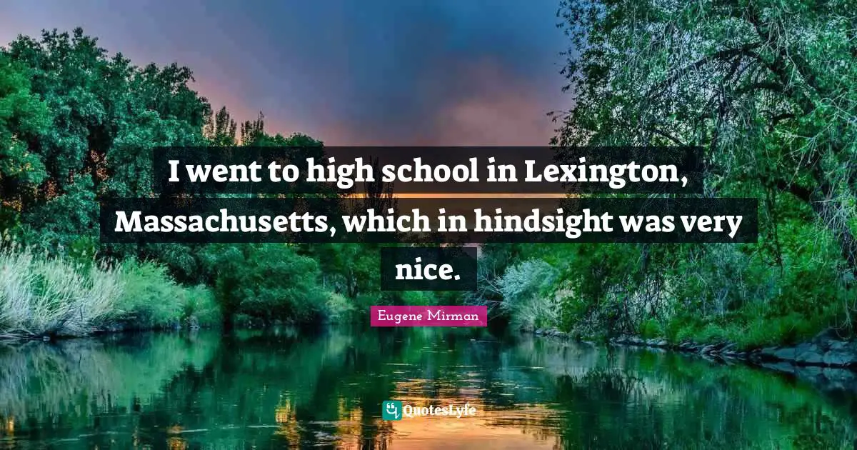 I went to high school in Lexington, Massachusetts, which in hindsight was very nice.