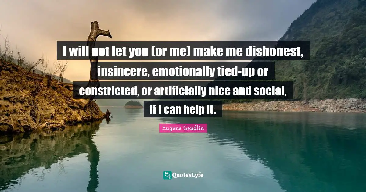 I will not let you (or me) make me dishonest, insincere, emotionally tied-up or constricted, or artificially nice and social, if I can help it.
