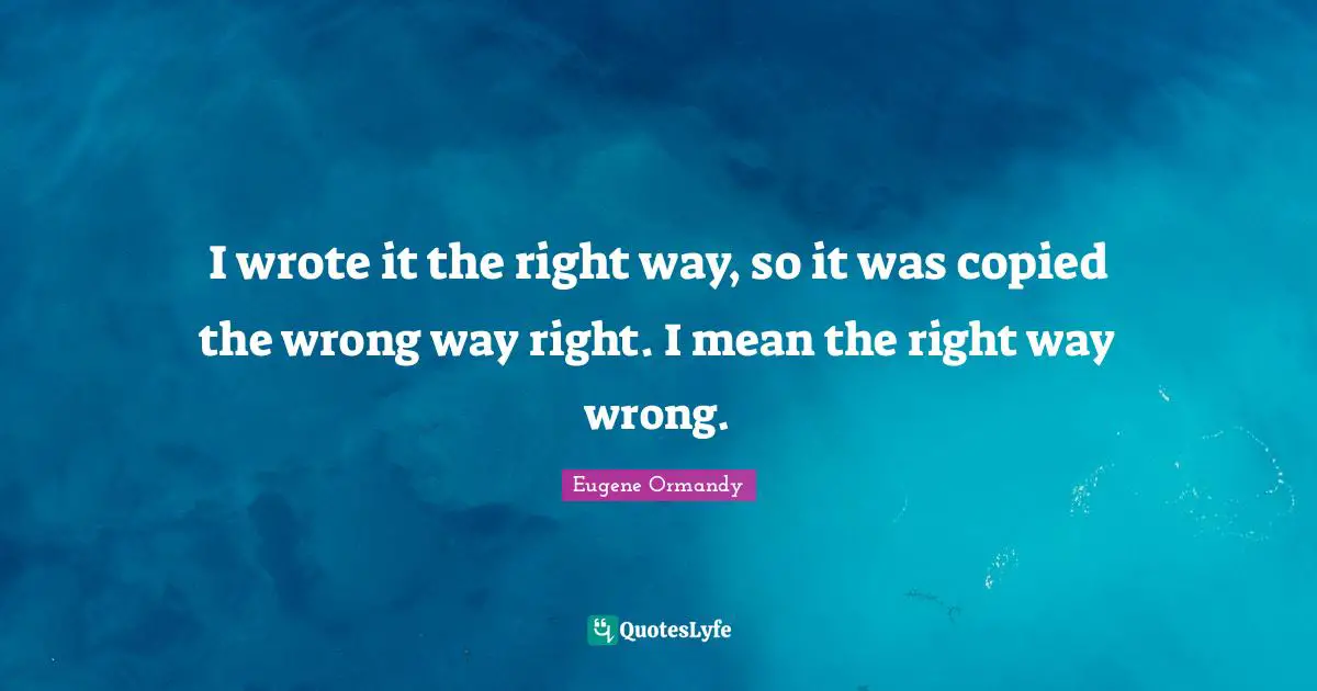 I wrote it the right way, so it was copied the wrong way right. I mean the right way wrong.