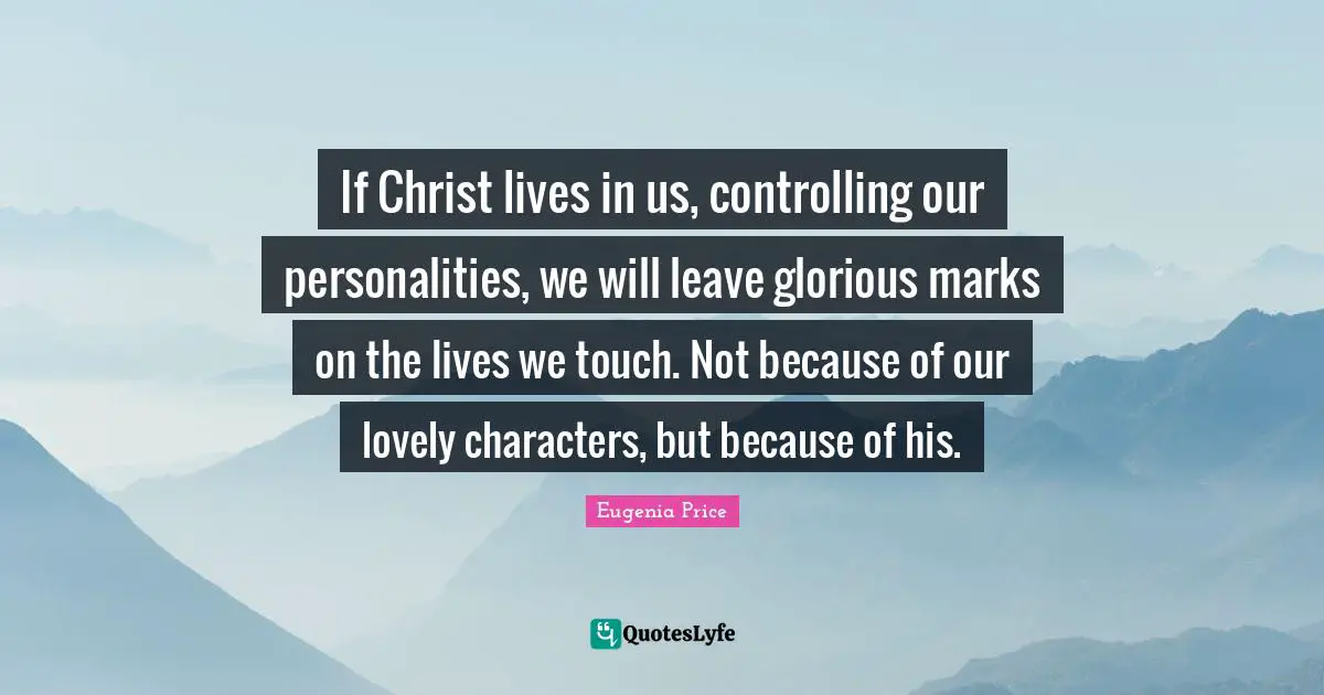 Glorious Quotes: "If Christ lives in us, controlling our personalities, we will leave glorious marks on the lives we touch. Not because of our lovely characters, but because of his."