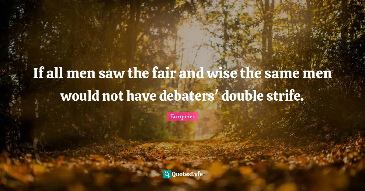 If all men saw the fair and wise the same men would not have debaters' double strife.