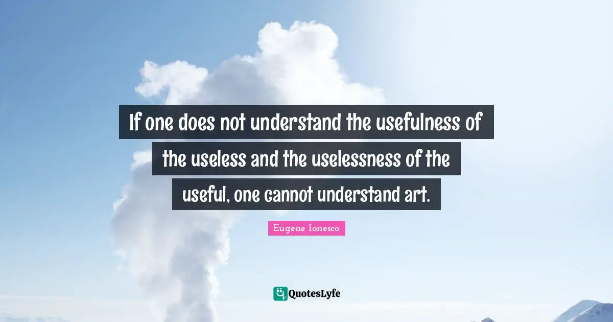 Usefulness Quotes: "If one does not understand the usefulness of the useless and the uselessness of the useful, one cannot understand art."