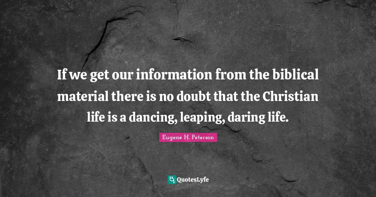 Eugene H. Peterson Quotes: "If we get our information from the biblical material there is no doubt that the Christian life is a dancing, leaping, daring life."