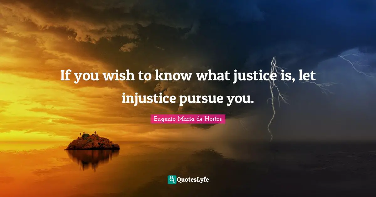 If you wish to know what justice is, let injustice pursue you.