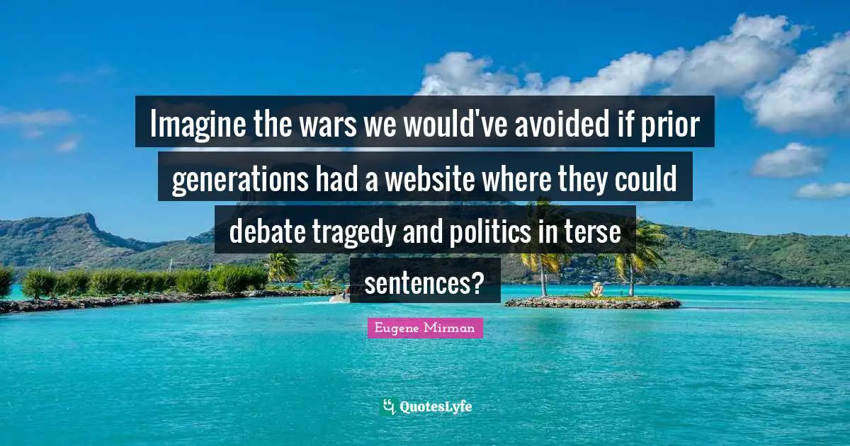 Eugene Mirman Quotes: "Imagine the wars we would've avoided if prior generations had a website where they could debate tragedy and politics in terse sentences?"