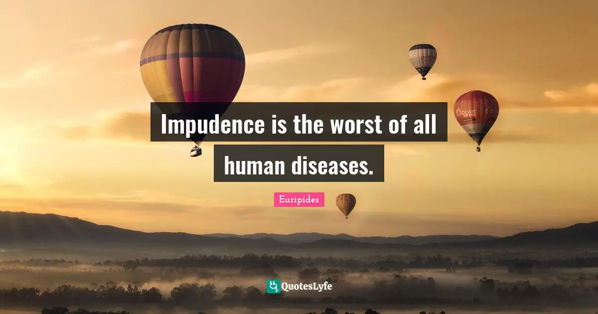Impudence is the worst of all human diseases.