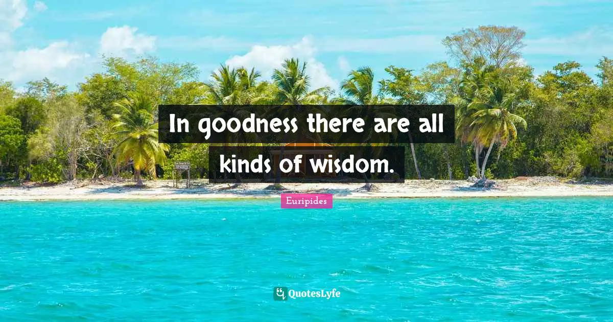 Euripides Quotes: "In goodness there are all kinds of wisdom."