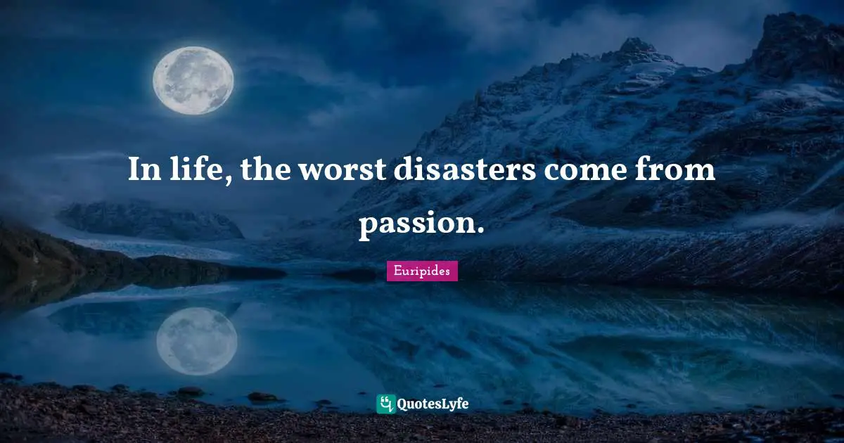 In life, the worst disasters come from passion.