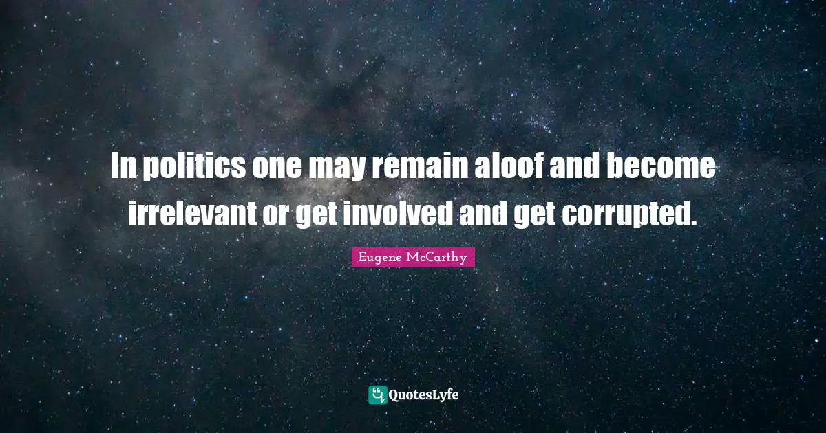 In politics one may remain aloof and become irrelevant or get involved and get corrupted.