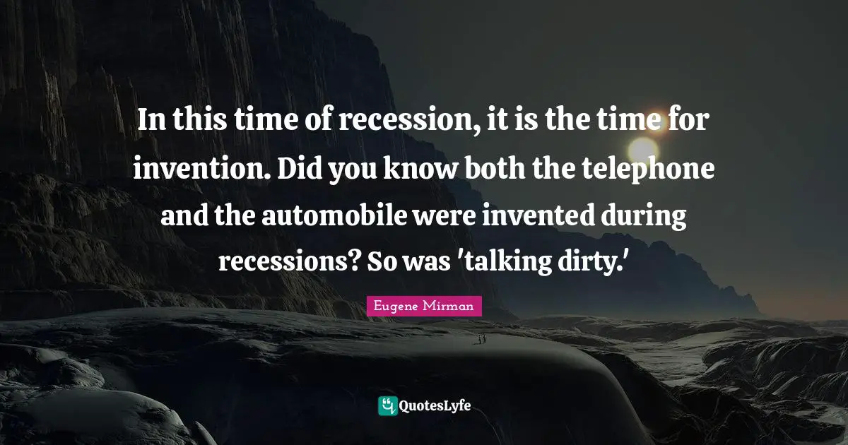 Eugene Mirman Quotes: "In this time of recession, it is the time for invention. Did you know both the telephone and the automobile were invented during recessions? So was 'talking dirty.'"