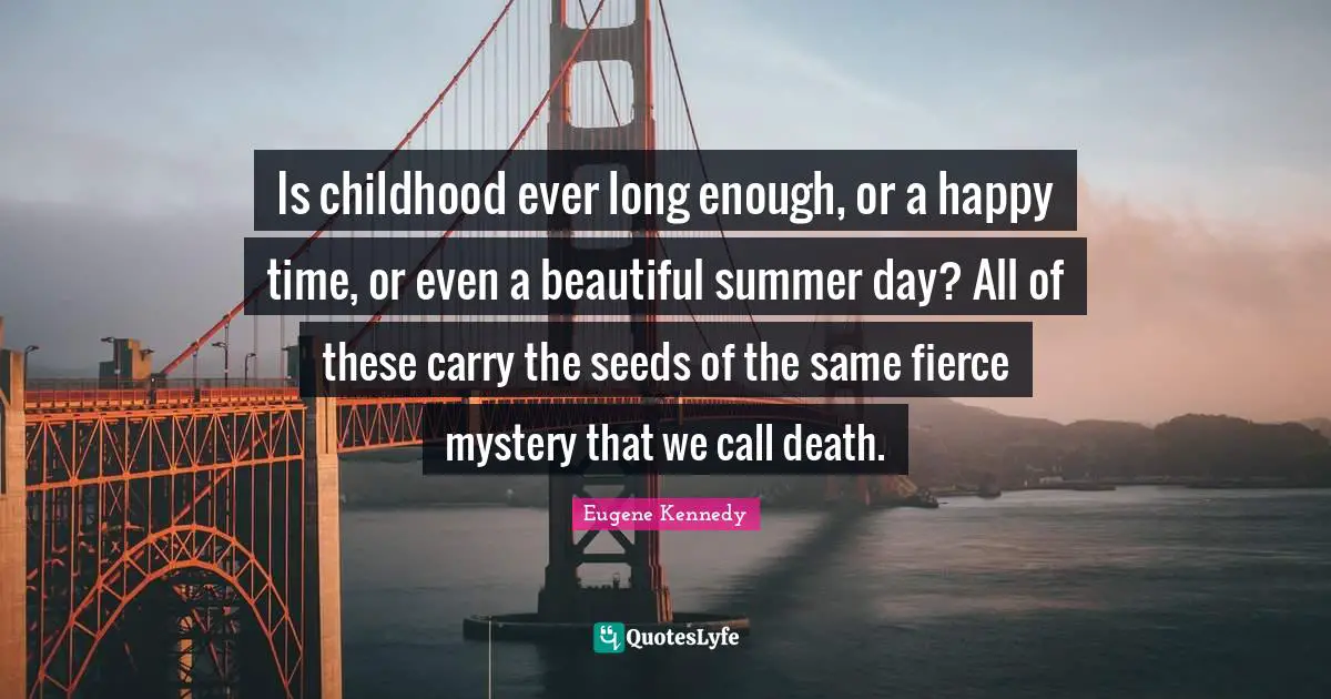 Is childhood ever long enough, or a happy time, or even a beautiful summer day? All of these carry the seeds of the same fierce mystery that we call death.