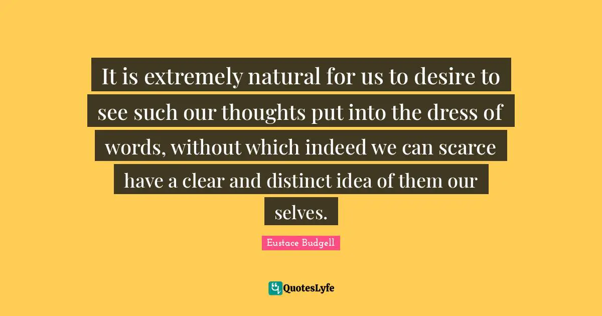 It is extremely natural for us to desire to see such our thoughts put into the dress of words, without which indeed we can scarce have a clear and distinct idea of them our selves.