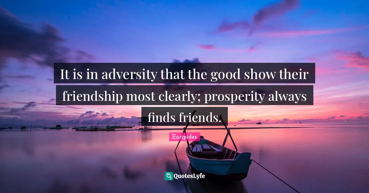 It is in adversity that the good show their friendship most clearly; prosperity always finds friends.