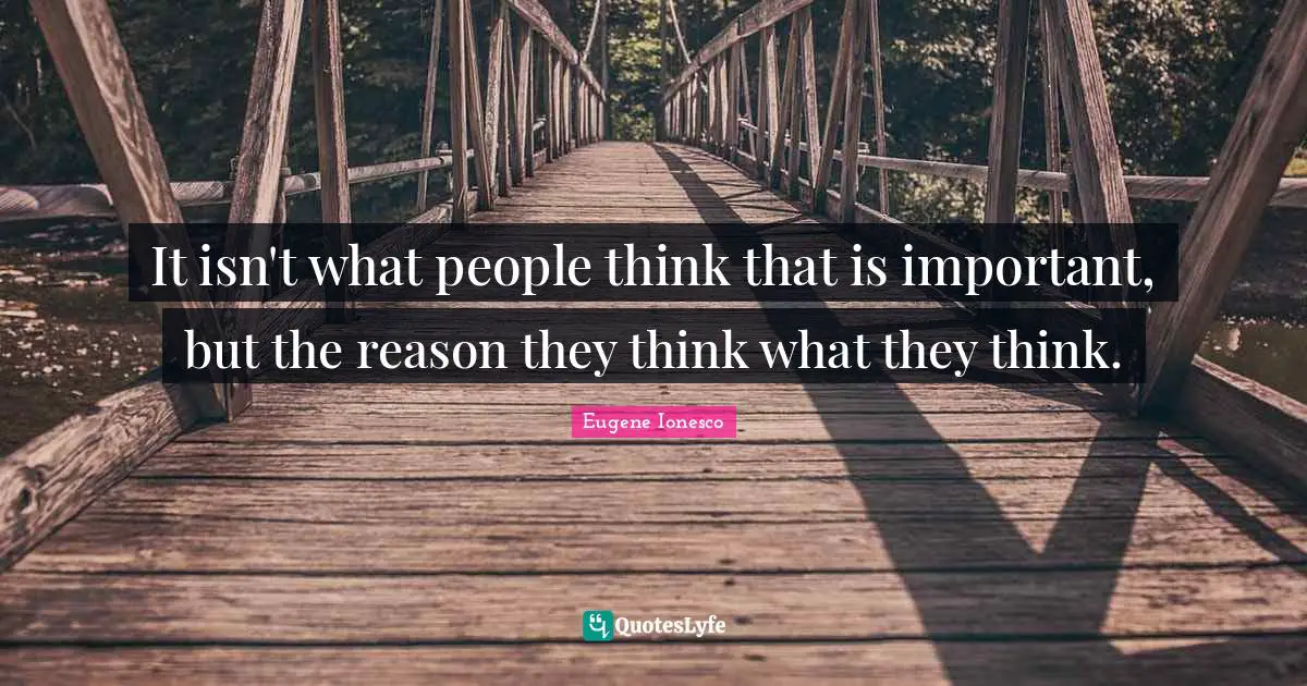 It isn't what people think that is important, but the reason they think what they think.