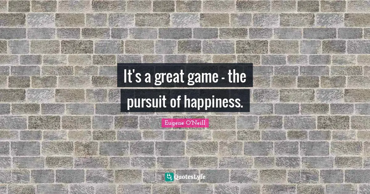 It's a great game - the pursuit of happiness.