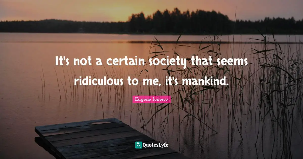 It's not a certain society that seems ridiculous to me, it's mankind.