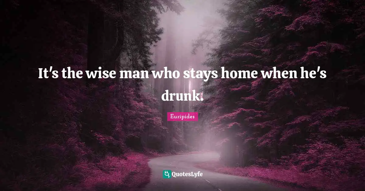It's the wise man who stays home when he's drunk.