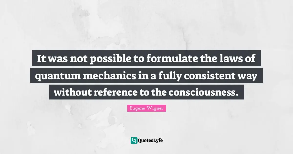 Eugene Wigner Quotes: It was not possible to formulate the laws of quantum mechanics in a fully consistent way without reference to the consciousness.