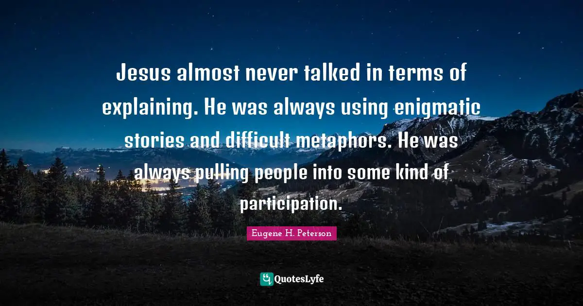 Eugene H. Peterson Quotes: "Jesus almost never talked in terms of explaining. He was always using enigmatic stories and difficult metaphors. He was always pulling people into some kind of participation."