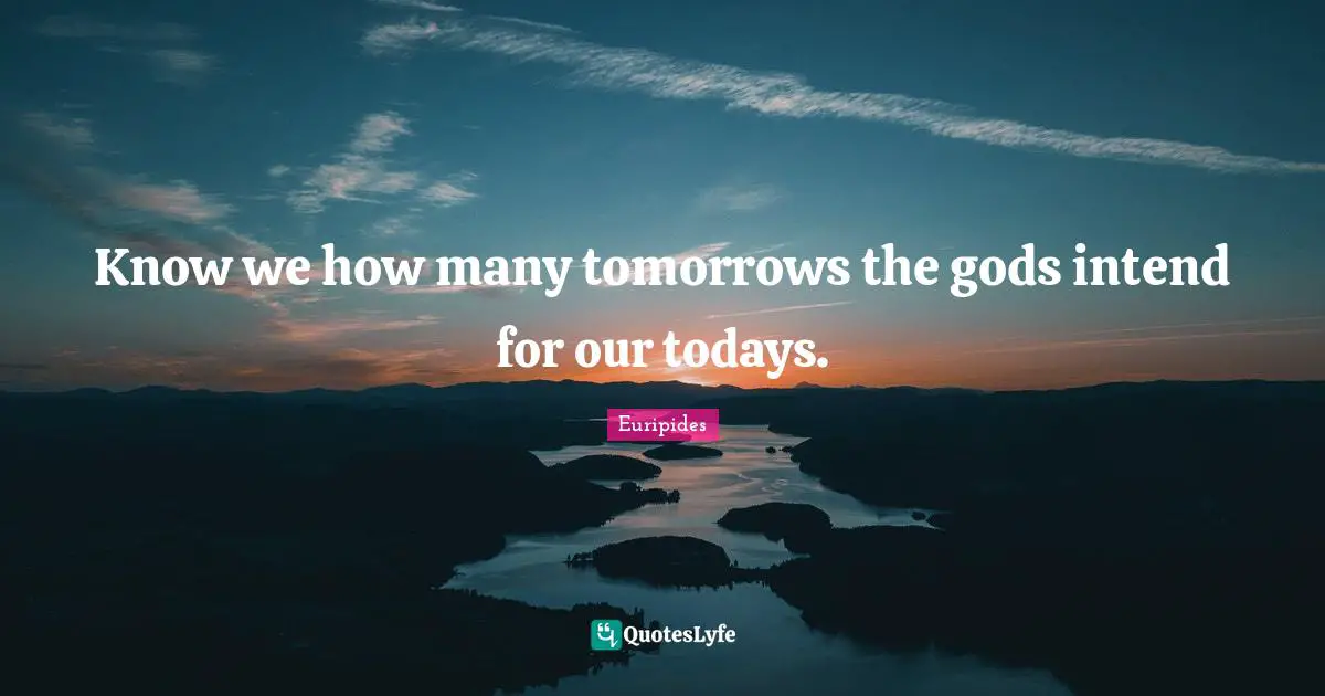 Know we how many tomorrows the gods intend for our todays.