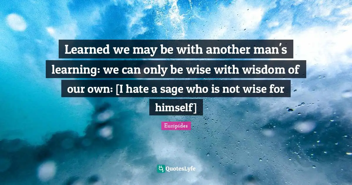 Learned we may be with another man's learning: we can only be wise with wisdom of our own: [I hate a sage who is not wise for himself]